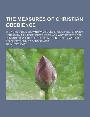 Book cover for The Measures of Christian Obedience; Or, a Discourse Shewing What Obedience Is Indispensably Necessary to a Regenerate State, and What Defects Are Con