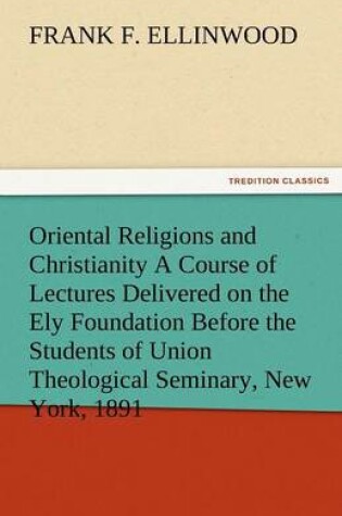 Cover of Oriental Religions and Christianity a Course of Lectures Delivered on the Ely Foundation Before the Students of Union Theological Seminary, New York,