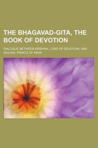 Cover of The Bhagavad-Gita, the Book of Devotion; Dialogue Between Krishna, Lord of Devotion, and Arjuna, Prince of India
