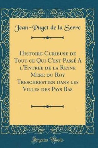 Cover of Histoire Curieuse de Tout Ce Qui C'Est Pass' A L'Entree de la Reyne Mere Du Roy Treschrestien Dans Les Villes Des Pays Bas (Classic Reprint)