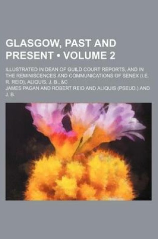Cover of Glasgow, Past and Present (Volume 2); Illustrated in Dean of Guild Court Reports, and in the Reminiscences and Communications of Senex (i.e. R. Reid), Aliquis, J. B., &C