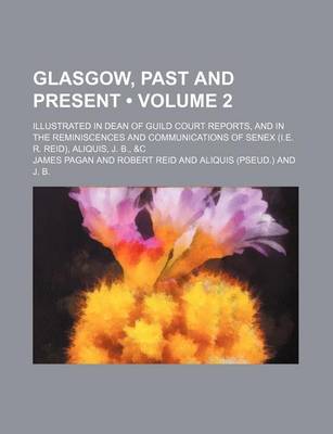 Book cover for Glasgow, Past and Present (Volume 2); Illustrated in Dean of Guild Court Reports, and in the Reminiscences and Communications of Senex (i.e. R. Reid), Aliquis, J. B., &C