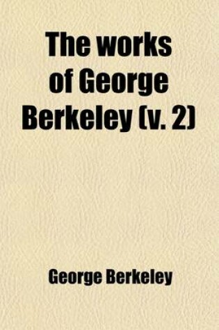 Cover of The Works of George Berkeley (Volume 2); Philosophical Works. Including Many of His Writings Hitherto Unpublished. with Prefaces, Annotations, His Life and Letters, and an Account of His Philosophy