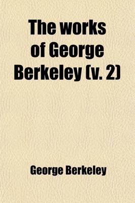 Book cover for The Works of George Berkeley (Volume 2); Philosophical Works. Including Many of His Writings Hitherto Unpublished. with Prefaces, Annotations, His Life and Letters, and an Account of His Philosophy