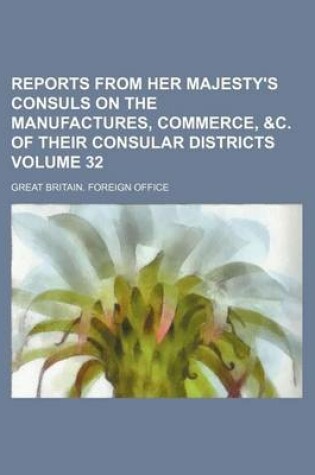 Cover of Reports from Her Majesty's Consuls on the Manufactures, Commerce, &C. of Their Consular Districts Volume 32