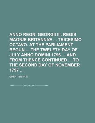 Book cover for Anno Regni Georgii III. Regis Magnae Britanniae Tricesimo Octavo. at the Parliament Begun the Twelfth Day of July Anno Domini 1796 and from Thence Continued to the Second Day of November 1797