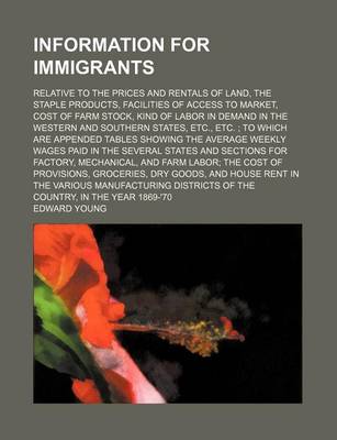 Book cover for Information for Immigrants; Relative to the Prices and Rentals of Land, the Staple Products, Facilities of Access to Market, Cost of Farm Stock, Kind of Labor in Demand in the Western and Southern States, Etc., Etc. to Which Are Appended Tables Showing T
