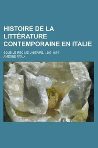 Cover of Histoire de La Litterature Contemporaine En Italie; Sous Le Regime Unitaire, 1859-1874