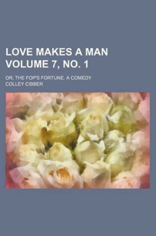 Cover of Love Makes a Man Volume 7, No. 1; Or, the Fop's Fortune. a Comedy