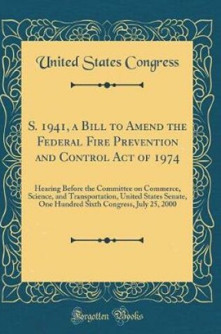 Cover of S. 1941, a Bill to Amend the Federal Fire Prevention and Control Act of 1974: Hearing Before the Committee on Commerce, Science, and Transportation, United States Senate, One Hundred Sixth Congress, July 25, 2000 (Classic Reprint)