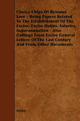 Cover of Choice Chips Of Revenue Lore - Being Papers Related To The Establishment Of The Excise, Excise Duties, Salaries, Superannuation - Also Cullings From Excise General Letters Of The Last Century And From Other Documents