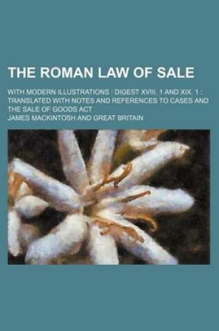 Cover of The Roman Law of Sale; With Modern Illustrations Digest XVIII. 1 and XIX. 1 Translated with Notes and References to Cases and the Sale of Goods ACT