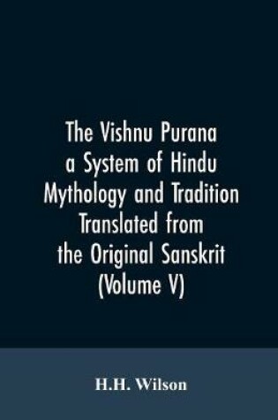 Cover of The Vishnu Purana a System of Hindu Mythology and Tradition Translated from the Original Sanskrit, and Illustrated by Notes Derived Chiefly from Other Puranas (Volume V)