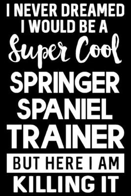 Book cover for I Never Dreamed I Would Be A Super Cool Springer Spaniel Trainer But Here I Am Killing It