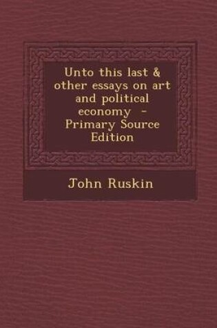 Cover of Unto This Last & Other Essays on Art and Political Economy - Primary Source Edition