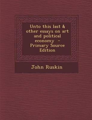 Book cover for Unto This Last & Other Essays on Art and Political Economy - Primary Source Edition