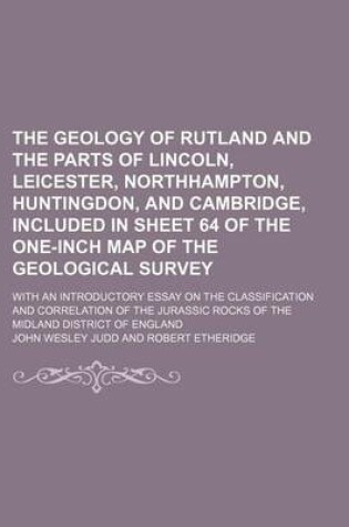 Cover of The Geology of Rutland and the Parts of Lincoln, Leicester, Northhampton, Huntingdon, and Cambridge, Included in Sheet 64 of the One-Inch Map of the Geological Survey; With an Introductory Essay on the Classification and Correlation of the Jurassic Rocks of th