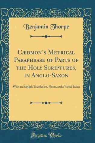 Cover of Cædmons Metrical Paraphrase of Parts of the Holy Scriptures, in Anglo-Saxon: With an English Translation, Notes, and a Verbal Index (Classic Reprint)