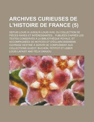 Book cover for Archives Curieuses de L'Histoire de France; Depuis Louis XI Jusqu'a Louis XVIII, Ou Collection de Pieces Rares Et Interessantes... Publiees D'Apres Les Textes Conserves a la Bibliotheque Royale, Et Accompagnees de Notices Et (5)