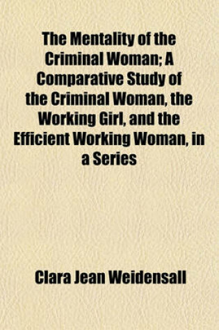 Cover of The Mentality of the Criminal Woman; A Comparative Study of the Criminal Woman, the Working Girl, and the Efficient Working Woman, in a Series