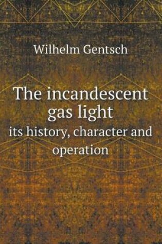 Cover of The incandescent gas light its history, character and operation