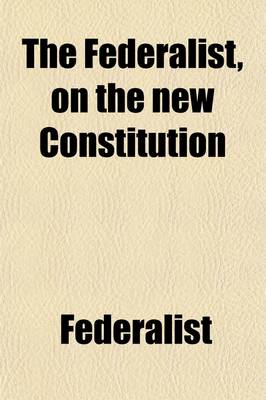 Book cover for The Federalist, on the New Constitution, Written in 1788; Written in 1788