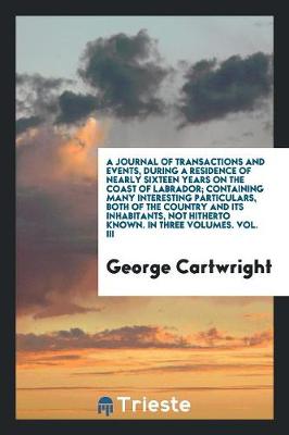 Book cover for A Journal of Transactions and Events, During a Residence of Nearly Sixteen Years on the Coast of Labrador; Containing Many Interesting Particulars, Both of the Country and Its Inhabitants, Not Hitherto Known. in Three Volumes. Vol. III