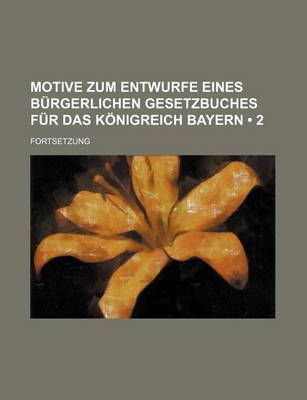 Book cover for Motive Zum Entwurfe Eines Burgerlichen Gesetzbuches Fur Das Konigreich Bayern (2 ); Fortsetzung