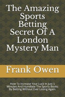 Book cover for The Amazing Sports Betting Secret Of A London Mystery Man