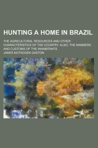 Cover of Hunting a Home in Brazil; The Agricultural Resources and Other Characteristics of the Country. Also, the Manners and Customs of the Inhabitants