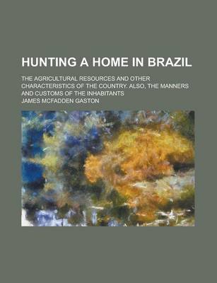 Book cover for Hunting a Home in Brazil; The Agricultural Resources and Other Characteristics of the Country. Also, the Manners and Customs of the Inhabitants