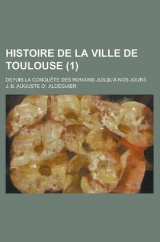 Cover of Histoire de La Ville de Toulouse (1); Depuis La Conquete Des Romains Jusqu'a Nos Jours