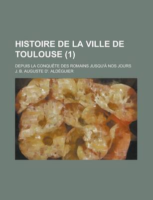 Book cover for Histoire de La Ville de Toulouse (1); Depuis La Conquete Des Romains Jusqu'a Nos Jours