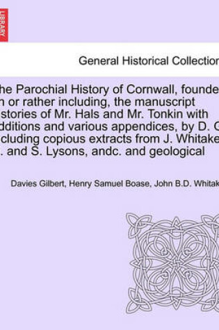 Cover of The Parochial History of Cornwall, Founded on or Rather Including, the Manuscript Histories of Mr. Hals and Mr. Tonkin with Additions and Various Appendices, by D. G. Including Copious Extracts from J. Whitaker, D. and S. Lysons, Andc. Vol. I