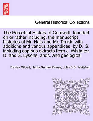 Book cover for The Parochial History of Cornwall, Founded on or Rather Including, the Manuscript Histories of Mr. Hals and Mr. Tonkin with Additions and Various Appendices, by D. G. Including Copious Extracts from J. Whitaker, D. and S. Lysons, Andc. Vol. I