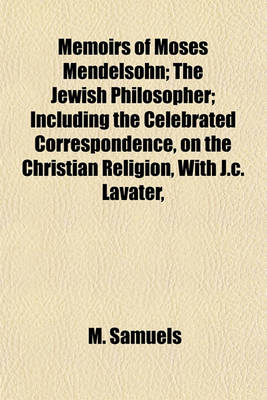 Book cover for Memoirs of Moses Mendelsohn; The Jewish Philosopher; Including the Celebrated Correspondence, on the Christian Religion, with J.C. Lavater,