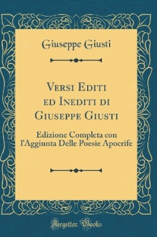 Cover of Versi Editi ed Inediti di Giuseppe Giusti: Edizione Completa con lAggiunta Delle Poesie Apocrife (Classic Reprint)