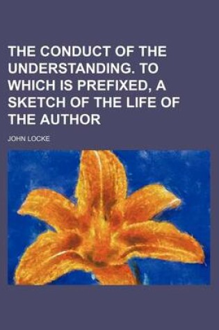 Cover of The Conduct of the Understanding. to Which Is Prefixed, a Sketch of the Life of the Author