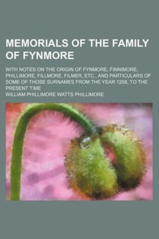 Cover of Memorials of the Family of Fynmore; With Notes on the Origin of Fynmore, Finnimore, Phillimore, Fillmore, Filmer, Etc., and Particulars of Some of Those Surnames from the Year 1208, to the Present Time