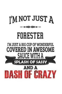 Book cover for I'm Not Just A Forester I'm Just A Big Cup Of Wonderful Covered In Awesome Sauce With A Splash Of Sassy And A Dash Of Crazy