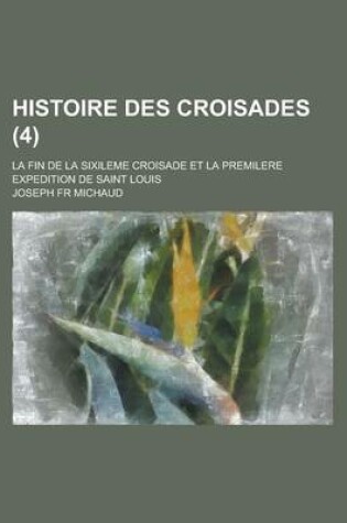 Cover of Histoire Des Croisades; La Fin de La Sixileme Croisade Et La Premilere Expedition de Saint Louis (4)