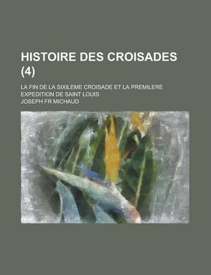 Book cover for Histoire Des Croisades; La Fin de La Sixileme Croisade Et La Premilere Expedition de Saint Louis (4)