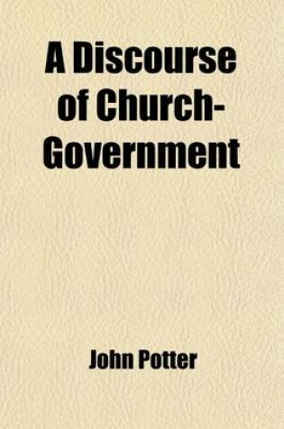 Cover of A Discourse of Church-Government; Wherein the Rights of the Church, and the Supremacy of Chrisitian Princes, Are Vindicated and Adjusted