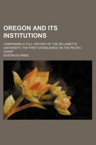 Cover of Oregon and Its Institutions; Comprising a Full History of the Willamette University, the First Established on the Pacific Coast