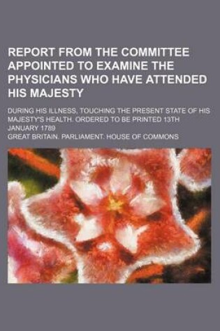 Cover of Report from the Committee Appointed to Examine the Physicians Who Have Attended His Majesty; During His Illness, Touching the Present State of His Maj