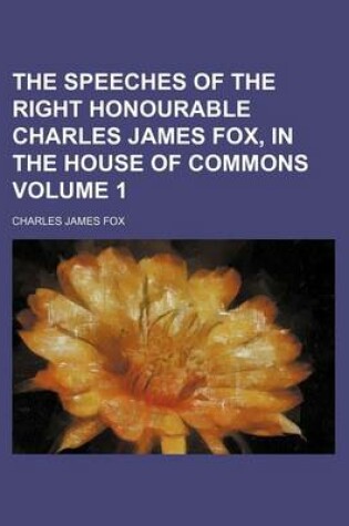 Cover of The Speeches of the Right Honourable Charles James Fox, in the House of Commons Volume 1