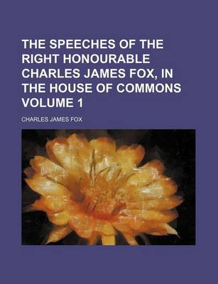 Book cover for The Speeches of the Right Honourable Charles James Fox, in the House of Commons Volume 1