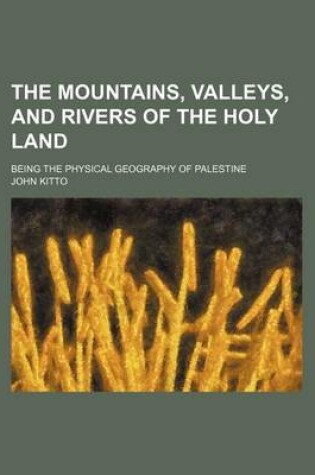 Cover of The Mountains, Valleys, and Rivers of the Holy Land; Being the Physical Geography of Palestine