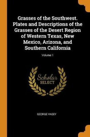 Cover of Grasses of the Southwest. Plates and Descriptions of the Grasses of the Desert Region of Western Texas, New Mexico, Arizona, and Southern California; Volume 1