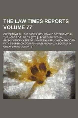 Cover of The Law Times Reports Volume 77; Containing All the Cases Argued and Determined in the House of Lords, [Etc.] Together with a Selection of Cases of Universal Application Decided in the Superior Courts in Ireland and in Scotland